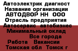 Автоэлектрик-диагност › Название организации ­ АВТОДВОР-НН, ООО › Отрасль предприятия ­ Автосервис, автобизнес › Минимальный оклад ­ 25 000 - Все города Работа » Вакансии   . Томская обл.,Томск г.